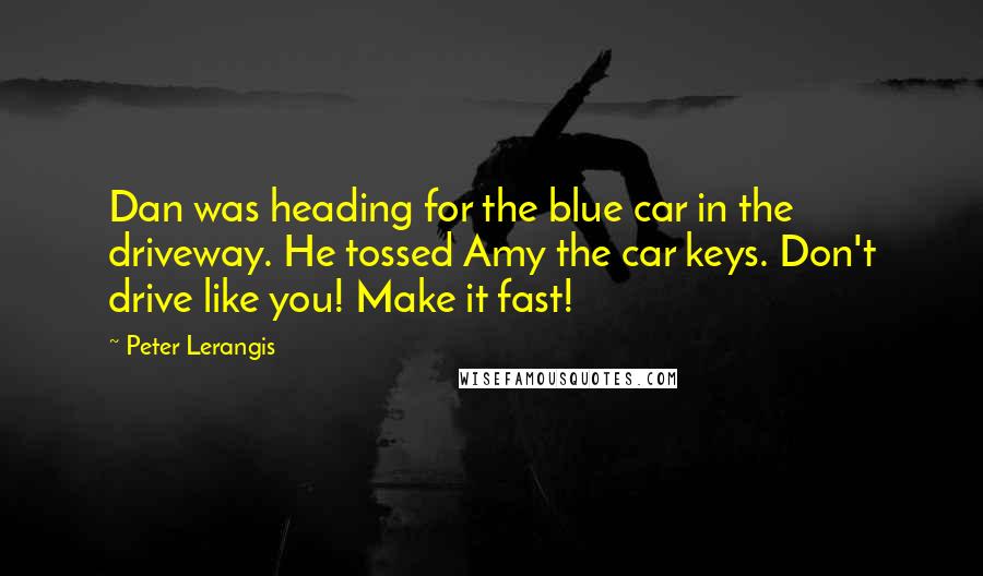 Peter Lerangis Quotes: Dan was heading for the blue car in the driveway. He tossed Amy the car keys. Don't drive like you! Make it fast!