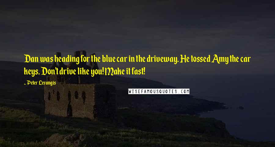 Peter Lerangis Quotes: Dan was heading for the blue car in the driveway. He tossed Amy the car keys. Don't drive like you! Make it fast!