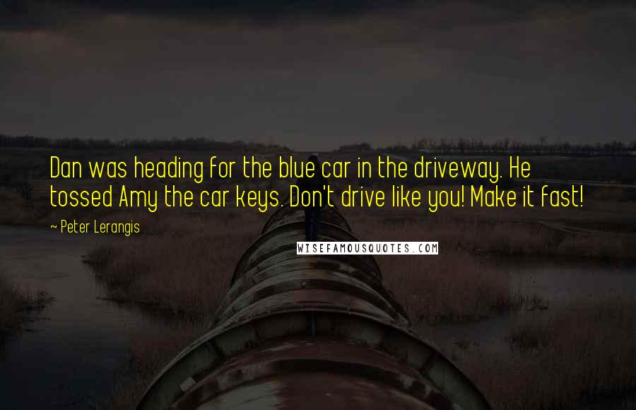 Peter Lerangis Quotes: Dan was heading for the blue car in the driveway. He tossed Amy the car keys. Don't drive like you! Make it fast!