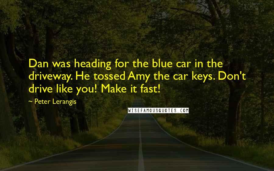 Peter Lerangis Quotes: Dan was heading for the blue car in the driveway. He tossed Amy the car keys. Don't drive like you! Make it fast!