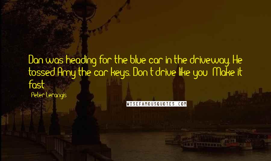 Peter Lerangis Quotes: Dan was heading for the blue car in the driveway. He tossed Amy the car keys. Don't drive like you! Make it fast!