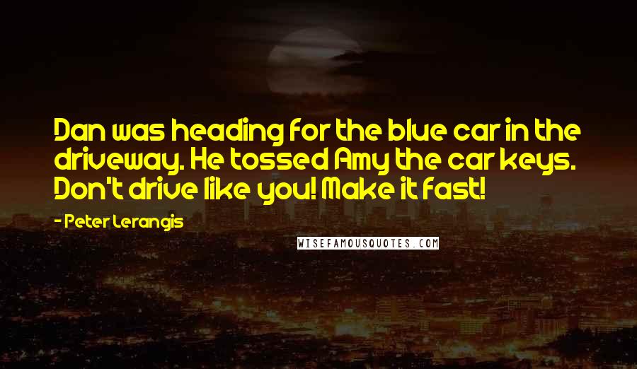 Peter Lerangis Quotes: Dan was heading for the blue car in the driveway. He tossed Amy the car keys. Don't drive like you! Make it fast!