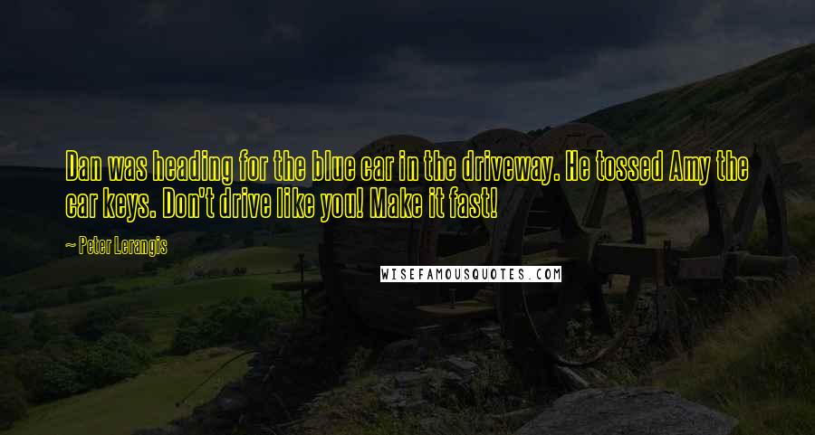 Peter Lerangis Quotes: Dan was heading for the blue car in the driveway. He tossed Amy the car keys. Don't drive like you! Make it fast!