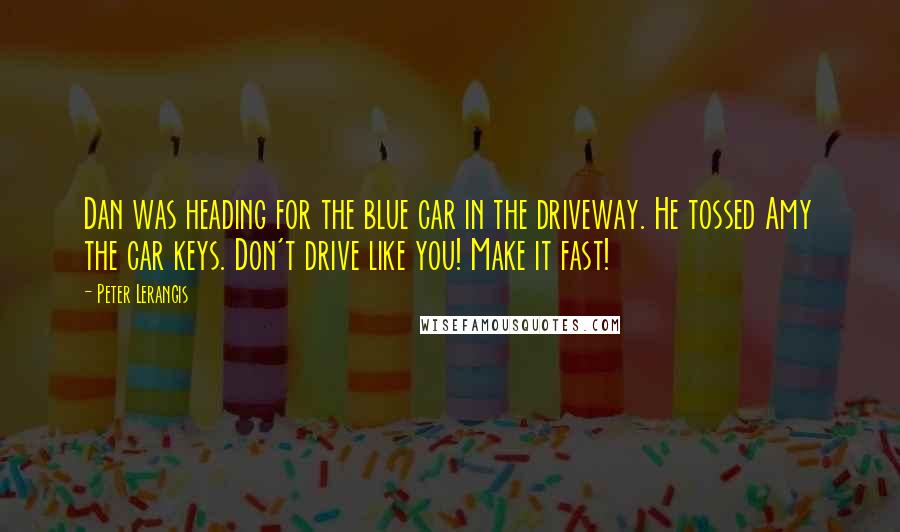 Peter Lerangis Quotes: Dan was heading for the blue car in the driveway. He tossed Amy the car keys. Don't drive like you! Make it fast!