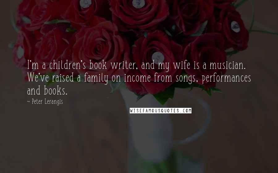 Peter Lerangis Quotes: I'm a children's book writer, and my wife is a musician. We've raised a family on income from songs, performances and books.