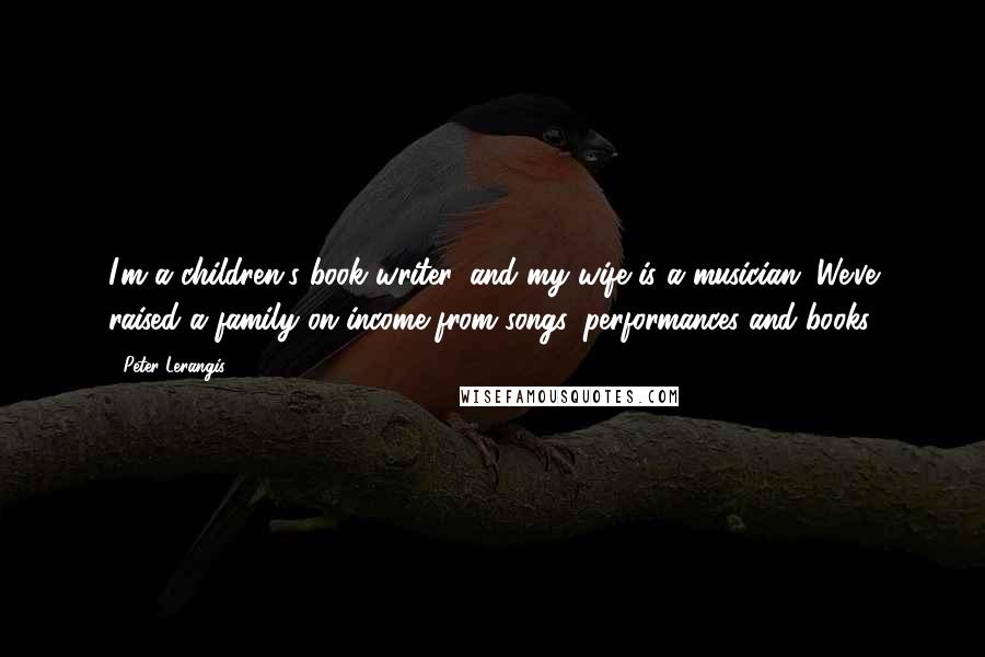 Peter Lerangis Quotes: I'm a children's book writer, and my wife is a musician. We've raised a family on income from songs, performances and books.