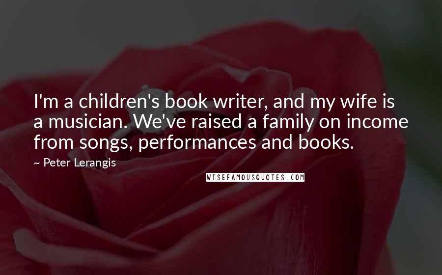 Peter Lerangis Quotes: I'm a children's book writer, and my wife is a musician. We've raised a family on income from songs, performances and books.