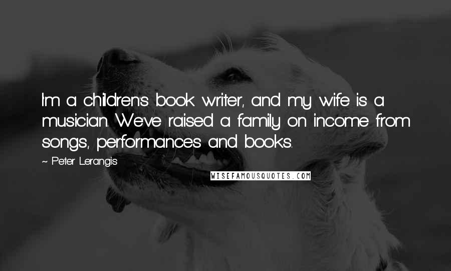 Peter Lerangis Quotes: I'm a children's book writer, and my wife is a musician. We've raised a family on income from songs, performances and books.