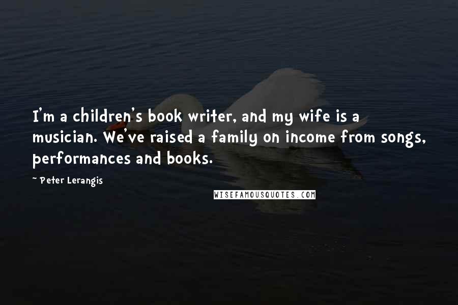 Peter Lerangis Quotes: I'm a children's book writer, and my wife is a musician. We've raised a family on income from songs, performances and books.