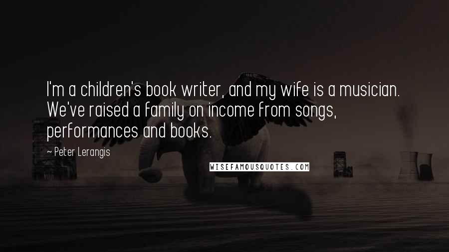 Peter Lerangis Quotes: I'm a children's book writer, and my wife is a musician. We've raised a family on income from songs, performances and books.