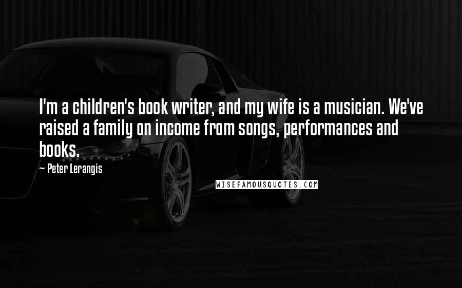 Peter Lerangis Quotes: I'm a children's book writer, and my wife is a musician. We've raised a family on income from songs, performances and books.