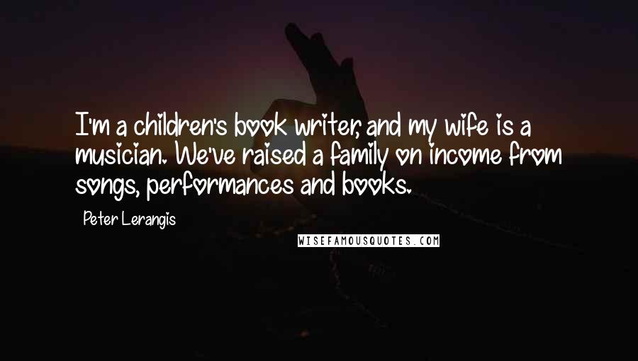 Peter Lerangis Quotes: I'm a children's book writer, and my wife is a musician. We've raised a family on income from songs, performances and books.