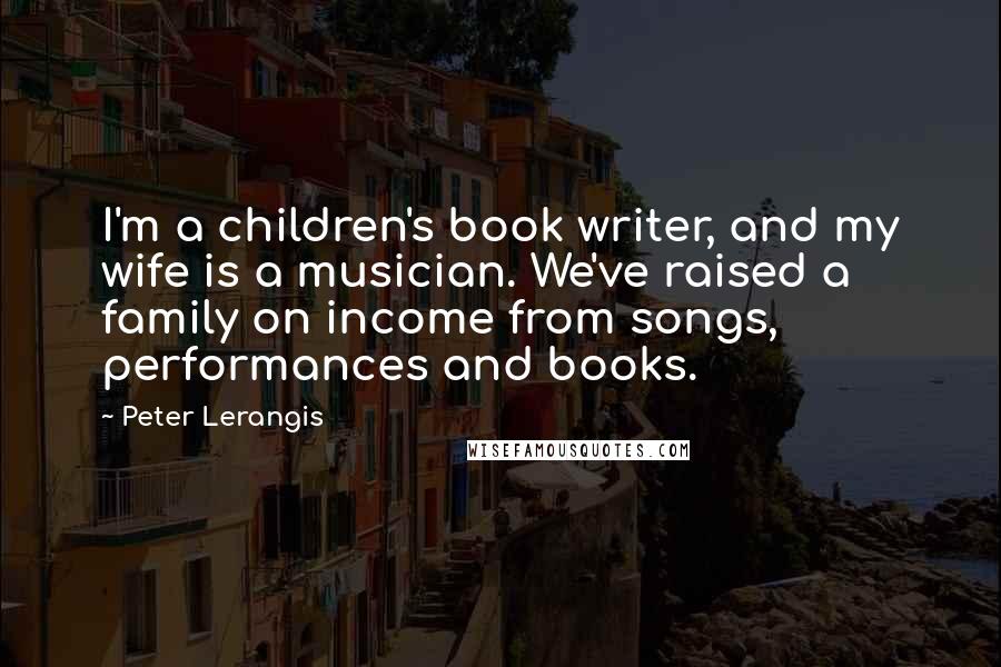 Peter Lerangis Quotes: I'm a children's book writer, and my wife is a musician. We've raised a family on income from songs, performances and books.