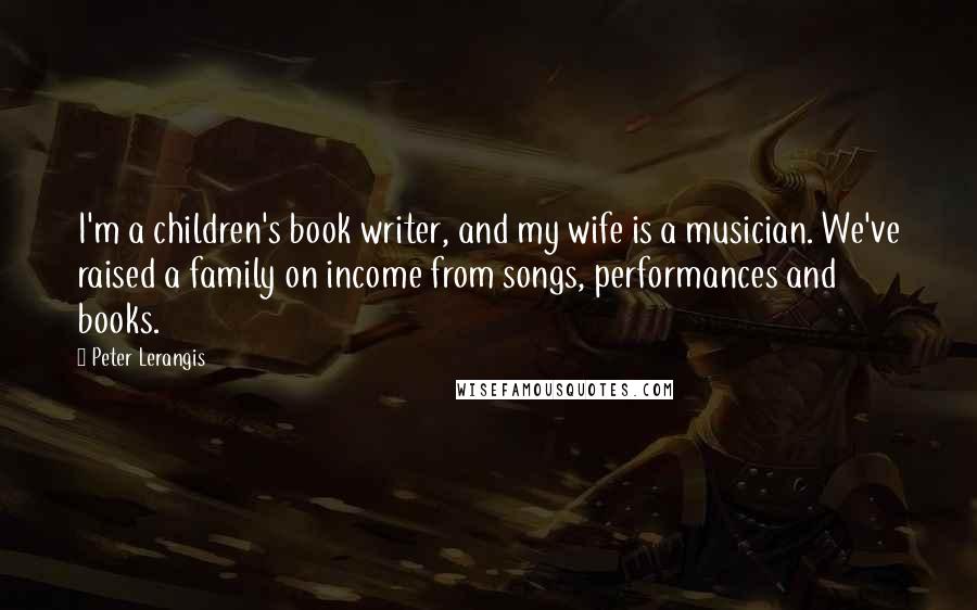 Peter Lerangis Quotes: I'm a children's book writer, and my wife is a musician. We've raised a family on income from songs, performances and books.