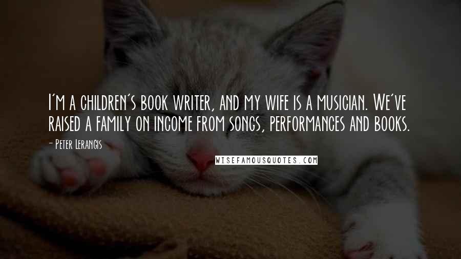 Peter Lerangis Quotes: I'm a children's book writer, and my wife is a musician. We've raised a family on income from songs, performances and books.