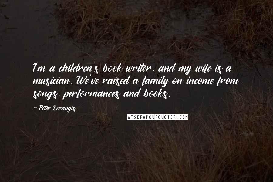 Peter Lerangis Quotes: I'm a children's book writer, and my wife is a musician. We've raised a family on income from songs, performances and books.