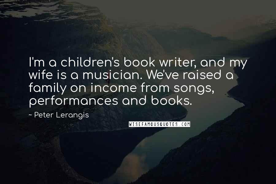 Peter Lerangis Quotes: I'm a children's book writer, and my wife is a musician. We've raised a family on income from songs, performances and books.