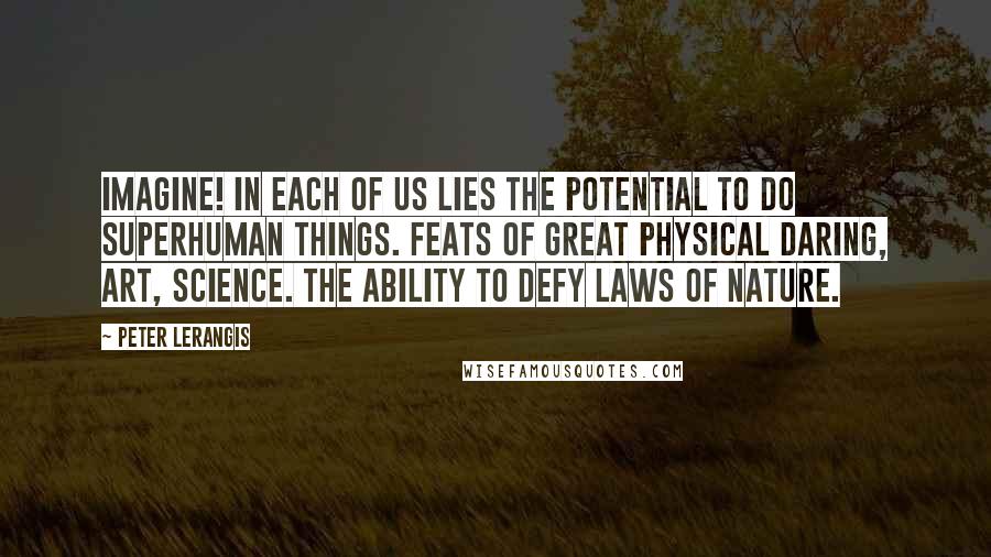 Peter Lerangis Quotes: Imagine! In each of us lies the potential to do superhuman things. Feats of great physical daring, art, science. The ability to defy laws of nature.