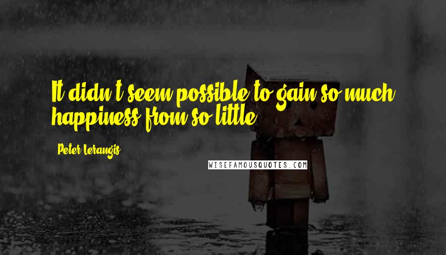 Peter Lerangis Quotes: It didn't seem possible to gain so much happiness from so little.