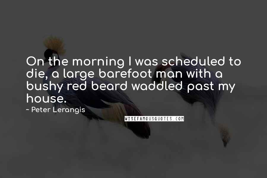 Peter Lerangis Quotes: On the morning I was scheduled to die, a large barefoot man with a bushy red beard waddled past my house.