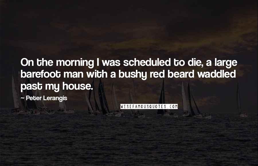 Peter Lerangis Quotes: On the morning I was scheduled to die, a large barefoot man with a bushy red beard waddled past my house.