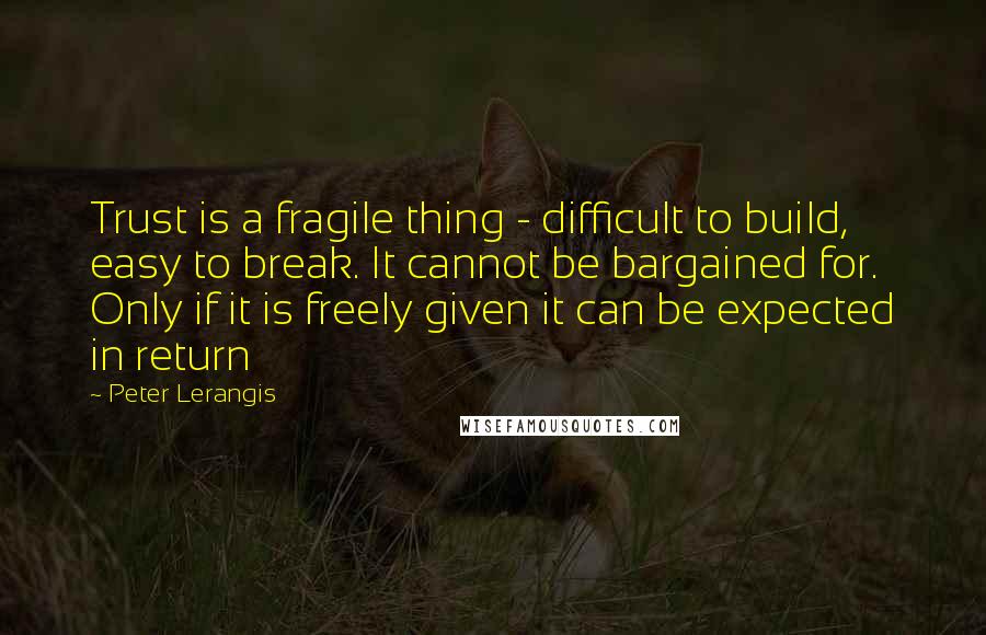 Peter Lerangis Quotes: Trust is a fragile thing - difficult to build, easy to break. It cannot be bargained for. Only if it is freely given it can be expected in return