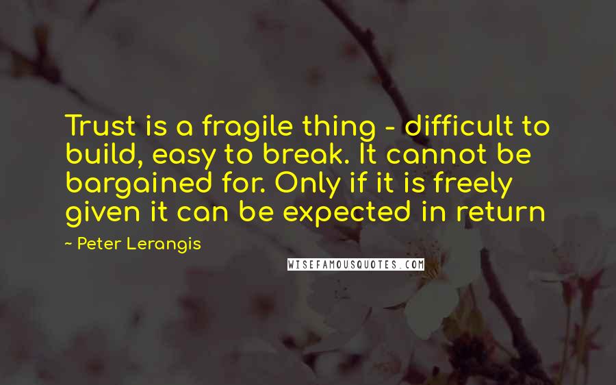 Peter Lerangis Quotes: Trust is a fragile thing - difficult to build, easy to break. It cannot be bargained for. Only if it is freely given it can be expected in return