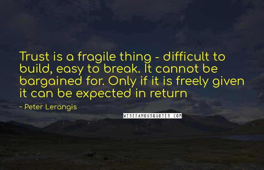 Peter Lerangis Quotes: Trust is a fragile thing - difficult to build, easy to break. It cannot be bargained for. Only if it is freely given it can be expected in return