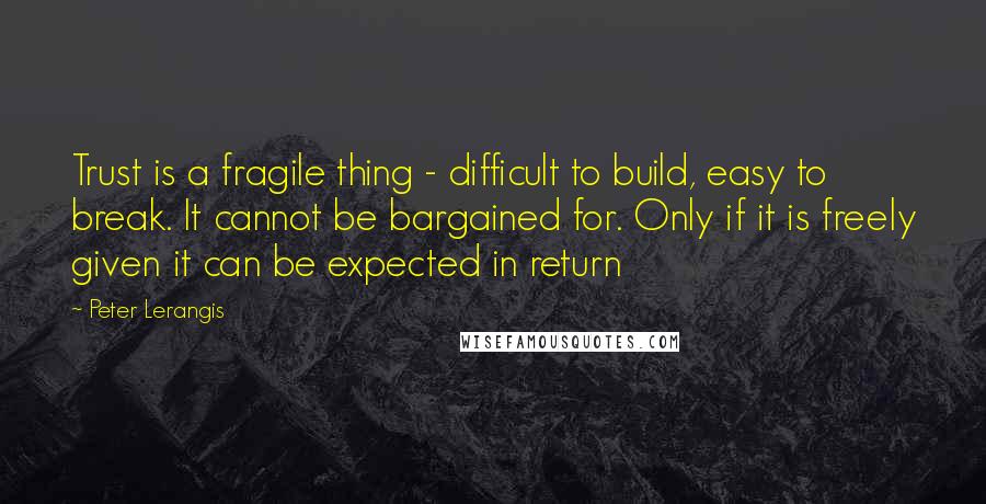 Peter Lerangis Quotes: Trust is a fragile thing - difficult to build, easy to break. It cannot be bargained for. Only if it is freely given it can be expected in return