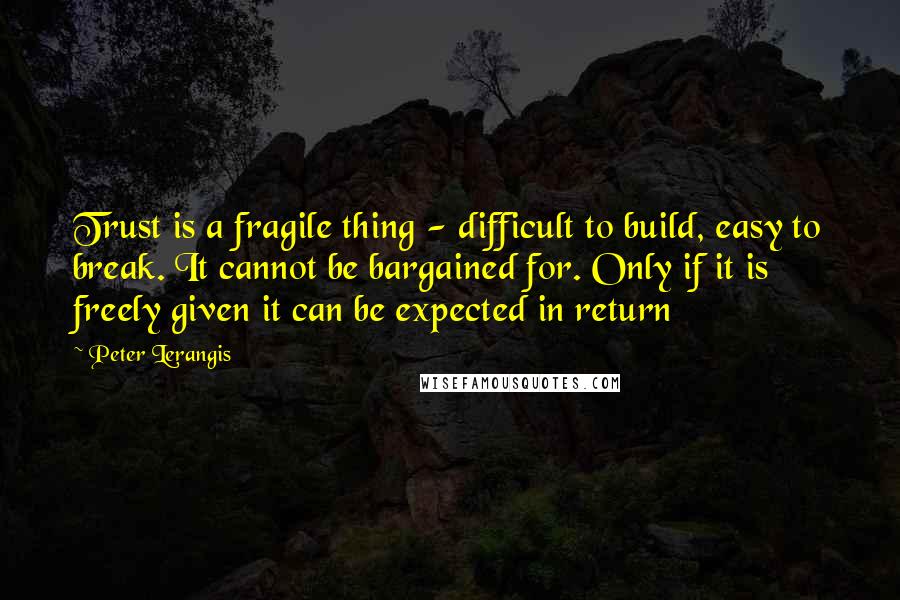 Peter Lerangis Quotes: Trust is a fragile thing - difficult to build, easy to break. It cannot be bargained for. Only if it is freely given it can be expected in return