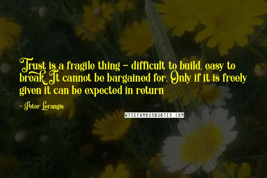 Peter Lerangis Quotes: Trust is a fragile thing - difficult to build, easy to break. It cannot be bargained for. Only if it is freely given it can be expected in return