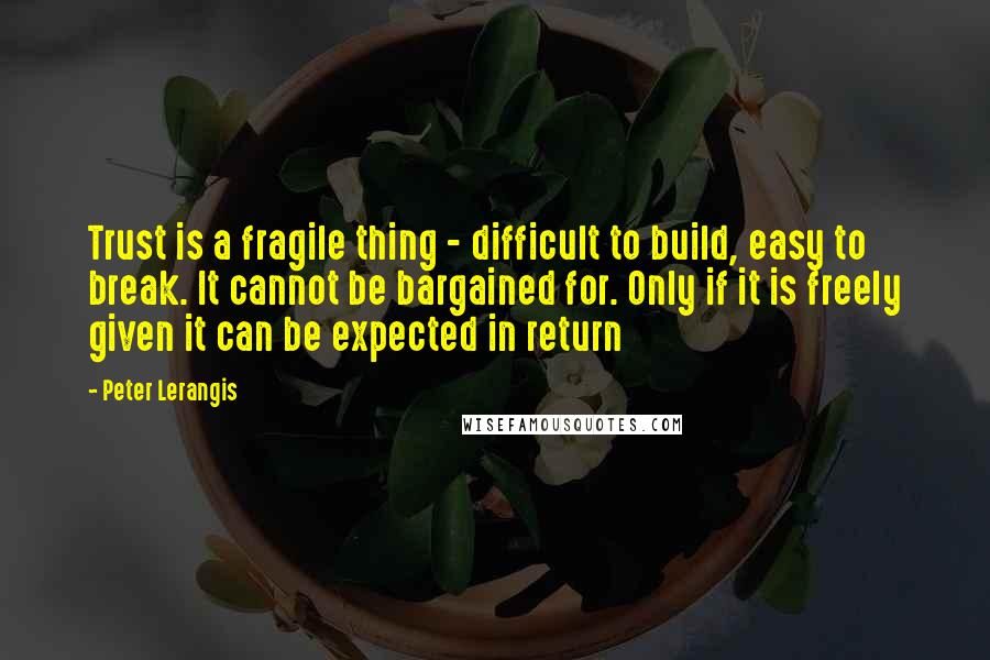 Peter Lerangis Quotes: Trust is a fragile thing - difficult to build, easy to break. It cannot be bargained for. Only if it is freely given it can be expected in return