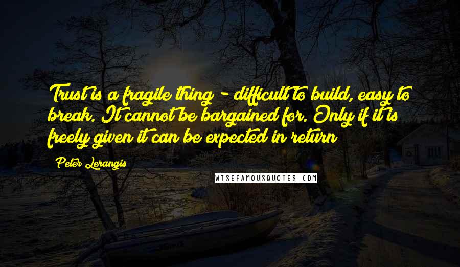 Peter Lerangis Quotes: Trust is a fragile thing - difficult to build, easy to break. It cannot be bargained for. Only if it is freely given it can be expected in return