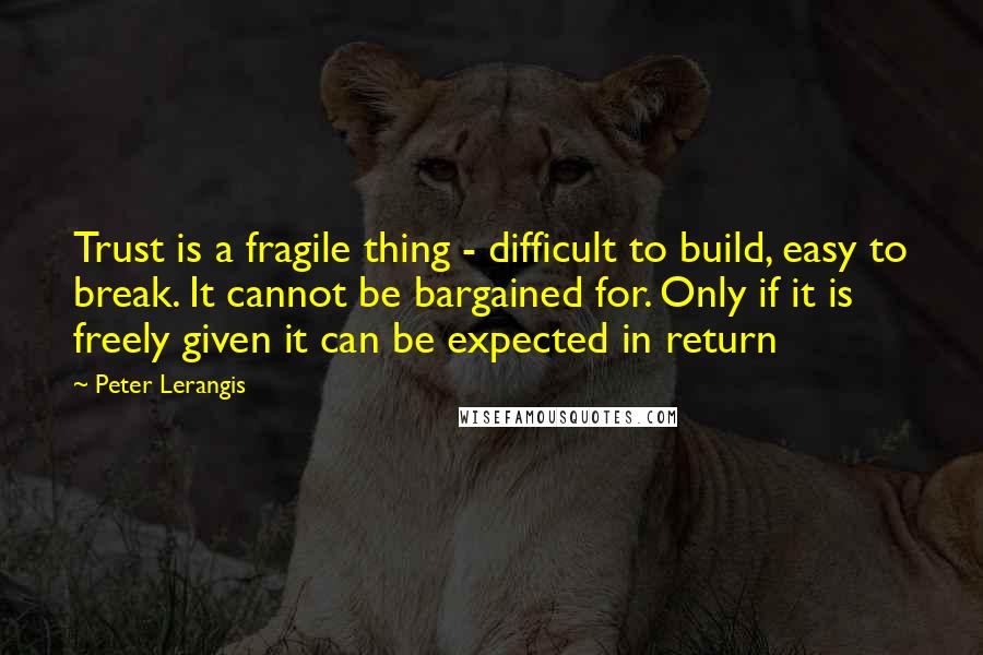 Peter Lerangis Quotes: Trust is a fragile thing - difficult to build, easy to break. It cannot be bargained for. Only if it is freely given it can be expected in return