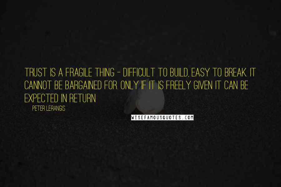 Peter Lerangis Quotes: Trust is a fragile thing - difficult to build, easy to break. It cannot be bargained for. Only if it is freely given it can be expected in return