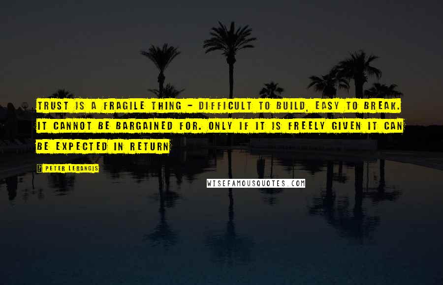 Peter Lerangis Quotes: Trust is a fragile thing - difficult to build, easy to break. It cannot be bargained for. Only if it is freely given it can be expected in return