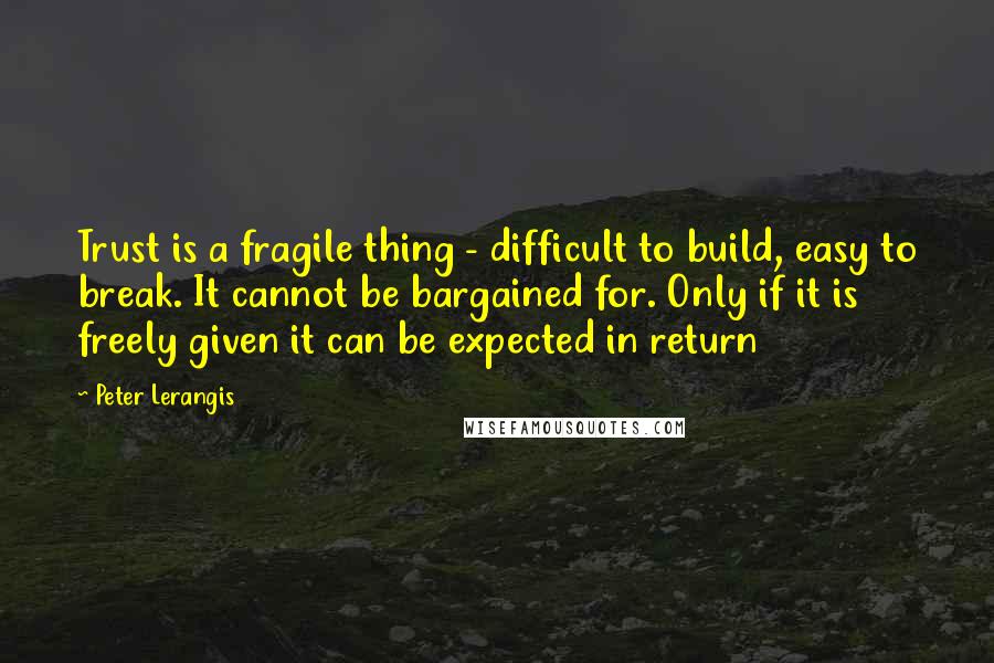 Peter Lerangis Quotes: Trust is a fragile thing - difficult to build, easy to break. It cannot be bargained for. Only if it is freely given it can be expected in return