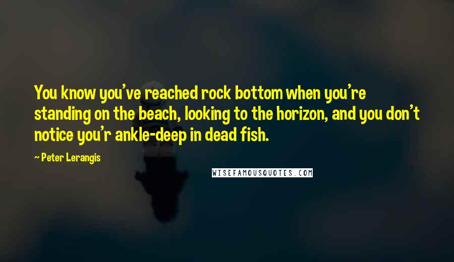 Peter Lerangis Quotes: You know you've reached rock bottom when you're standing on the beach, looking to the horizon, and you don't notice you'r ankle-deep in dead fish.