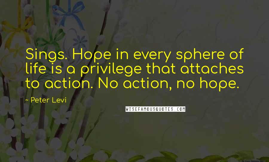 Peter Levi Quotes: Sings. Hope in every sphere of life is a privilege that attaches to action. No action, no hope.