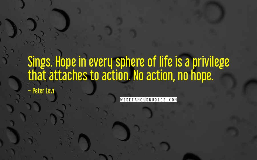 Peter Levi Quotes: Sings. Hope in every sphere of life is a privilege that attaches to action. No action, no hope.