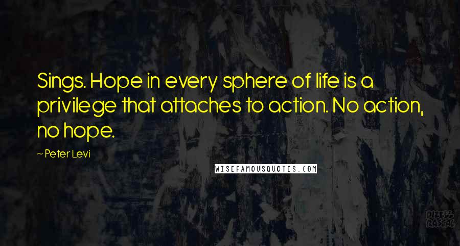 Peter Levi Quotes: Sings. Hope in every sphere of life is a privilege that attaches to action. No action, no hope.