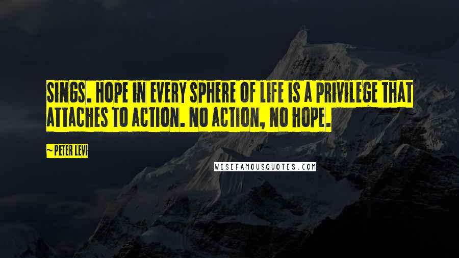 Peter Levi Quotes: Sings. Hope in every sphere of life is a privilege that attaches to action. No action, no hope.