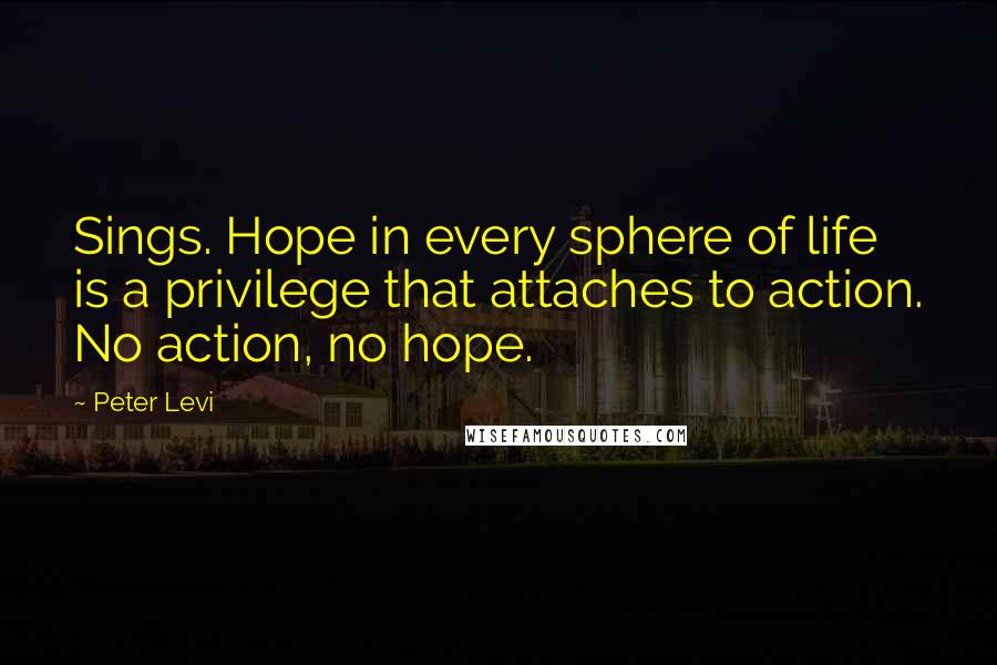 Peter Levi Quotes: Sings. Hope in every sphere of life is a privilege that attaches to action. No action, no hope.