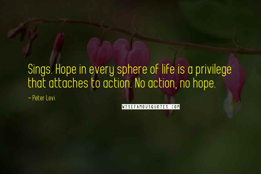 Peter Levi Quotes: Sings. Hope in every sphere of life is a privilege that attaches to action. No action, no hope.