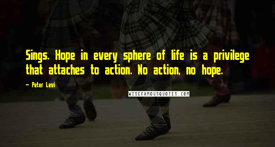 Peter Levi Quotes: Sings. Hope in every sphere of life is a privilege that attaches to action. No action, no hope.