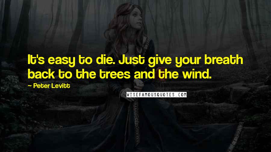 Peter Levitt Quotes: It's easy to die. Just give your breath back to the trees and the wind.