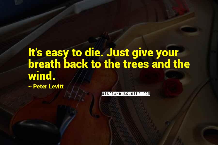 Peter Levitt Quotes: It's easy to die. Just give your breath back to the trees and the wind.