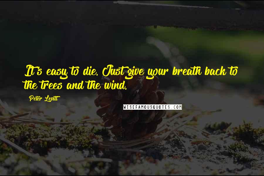 Peter Levitt Quotes: It's easy to die. Just give your breath back to the trees and the wind.