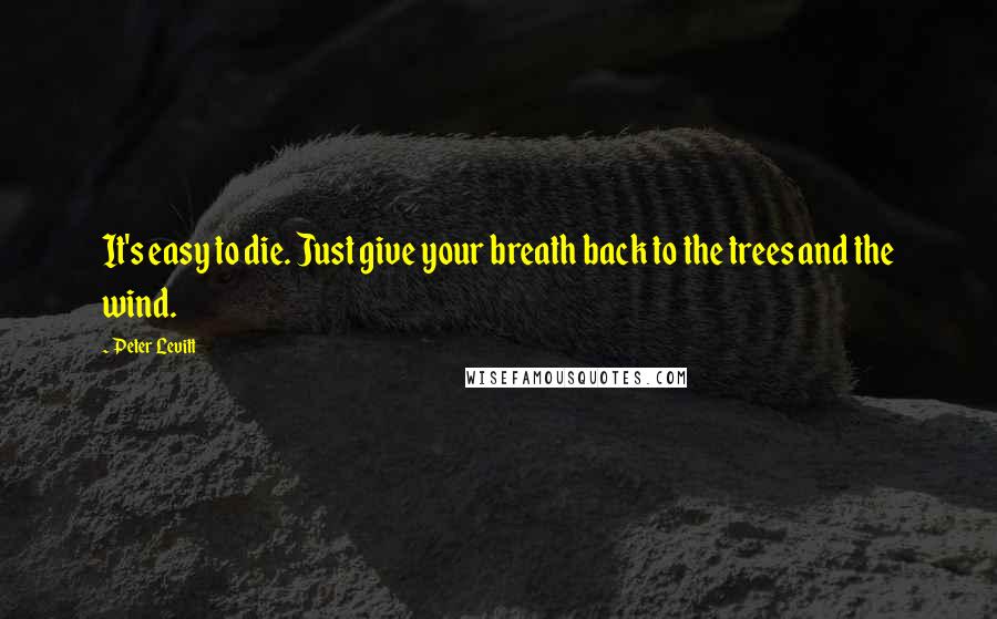 Peter Levitt Quotes: It's easy to die. Just give your breath back to the trees and the wind.