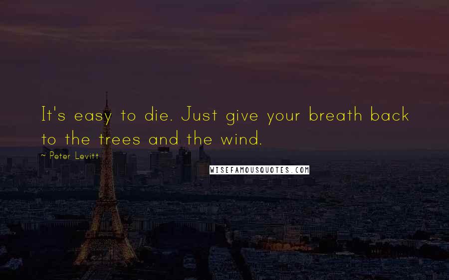 Peter Levitt Quotes: It's easy to die. Just give your breath back to the trees and the wind.